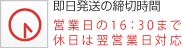 即日発送の締切時間　営業日の16：30まで休日は翌営業日対応
