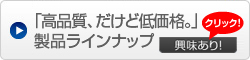 「高品質、だけど低価格。」製品ラインナップ