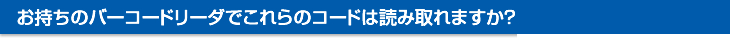 お持ちのバーコードリーダでこれらのコードは読み取れますか？