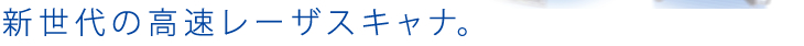 新世代の高速レーザースキャナ。