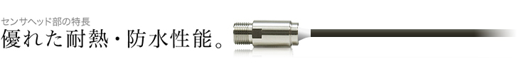 センサヘッド部の特長：優れた耐熱・防水性能。