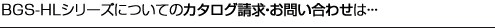 BGS-HLシリーズについてのカタログ請求・お問い合わせは・・・