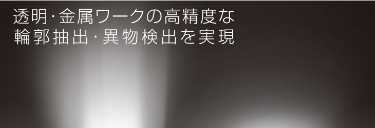 透明・金属ワークの高精度な 輪郭抽出・異物検出を実現