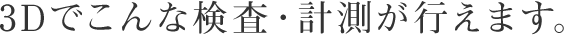 3Dでこんな検査・計測が行えます。