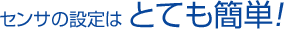 センサの設定は とても簡単！