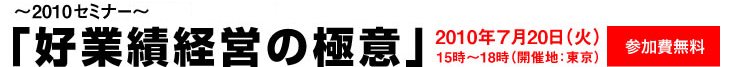 〜トップセミナー2010〜「好業績経営の極意」2010年７月20日（火）15時〜18時（開催地：東京）参加費無料