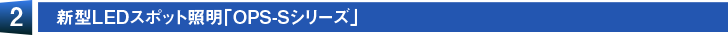 【2】新型LEDスポット照明「OPS-Sシリーズ」