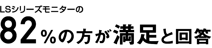 LSシリーズモニターの 82％の方が満足と回答